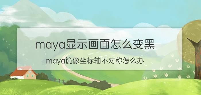 maya显示画面怎么变黑 maya镜像坐标轴不对称怎么办？